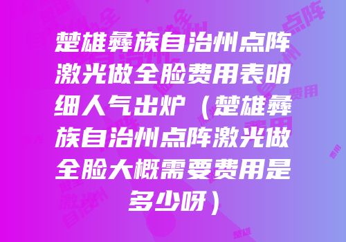 楚雄彝族自治州点阵激光做全脸费用表明细人气出炉（楚雄彝族自治州点阵激光做全脸大概需要费用是多少呀）