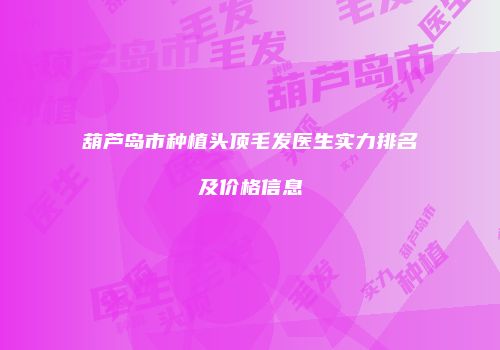 葫芦岛市种植头顶毛发医生实力排名及价格信息
