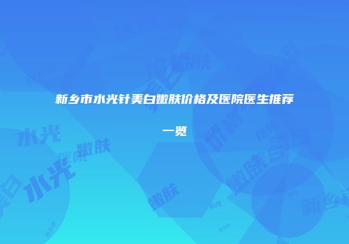 新乡市水光针美白嫩肤价格及医院医生推荐一览
