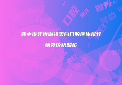 晋中市牙齿抛光美白口腔医生排行榜及价格解析