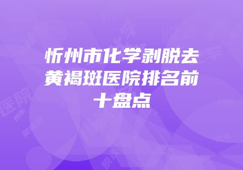 忻州市化学剥脱去黄褐斑医院排名前十盘点