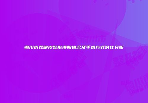 铜川市双眼皮整形医院排名及手术方式对比分析