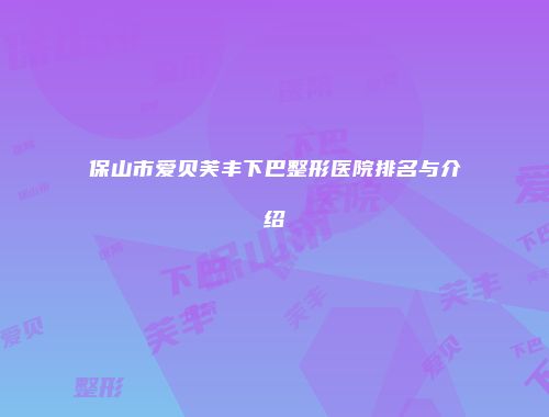 保山市爱贝芙丰下巴整形医院排名与介绍