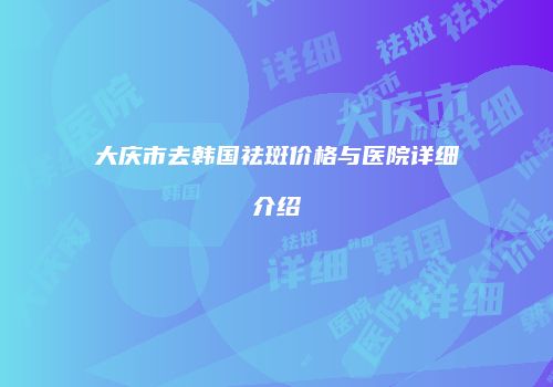 大庆市去韩国祛斑价格与医院详细介绍