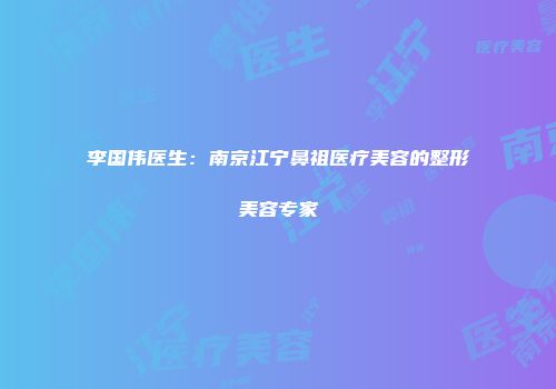 李国伟医生：南京江宁鼻祖医疗美容的整形美容专家