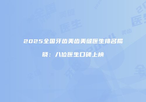 2025全国牙齿美齿美缝医生排名揭晓：八位医生口碑上榜