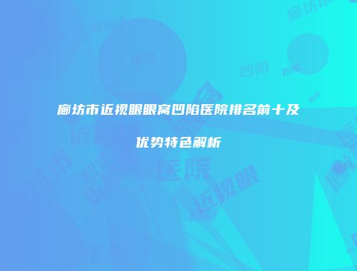 廊坊市近视眼眼窝凹陷医院排名前十及优势特色解析