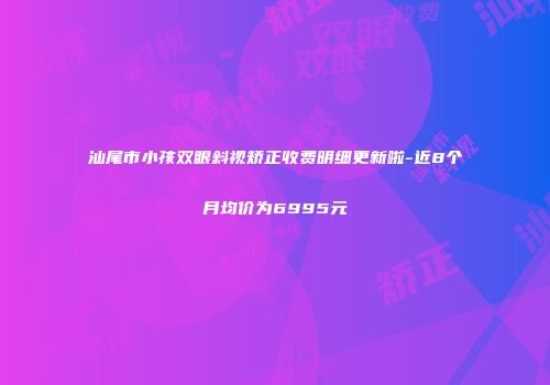 汕尾市小孩双眼斜视矫正收费明细更新啦-近8个月均价为6995元