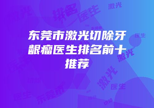东莞市激光切除牙龈瘤医生排名前十推荐