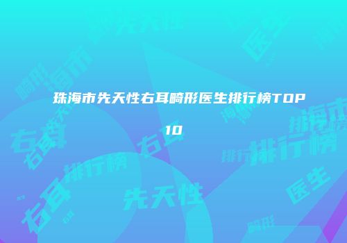 珠海市先天性右耳畸形医生排行榜TOP10