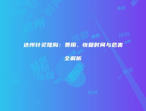 达州针炙隆胸：费用、恢复时间与危害全解析