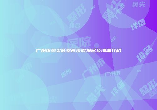 广州市鼻尖低整形医院排名及详细介绍