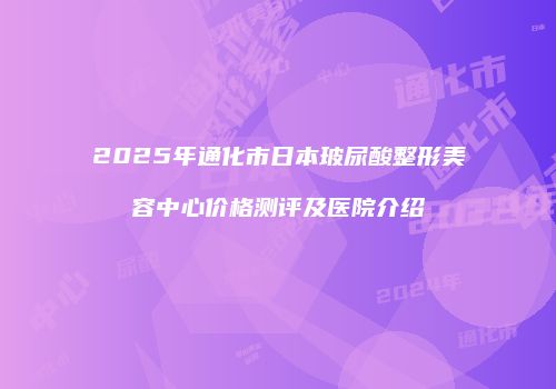 2025年通化市日本玻尿酸整形美容中心价格测评及医院介绍