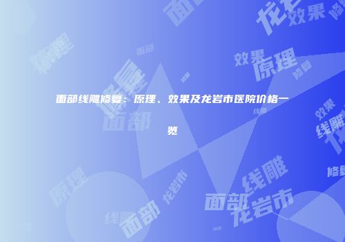 面部线雕修复：原理、效果及龙岩市医院价格一览
