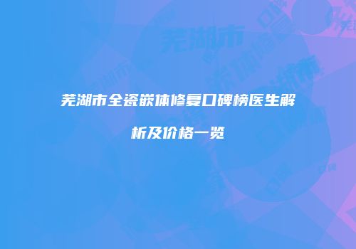 芜湖市全瓷嵌体修复口碑榜医生解析及价格一览