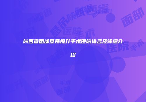 陕西省面部悬吊提升手术医院排名及详细介绍