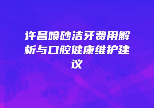 许昌喷砂洁牙费用解析与口腔健康维护建议