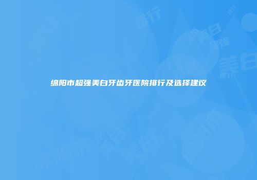 绵阳市超强美白牙齿牙医院排行及选择建议