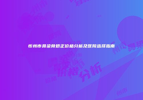 忻州市鼻梁骨矫正价格分析及医院选择指南