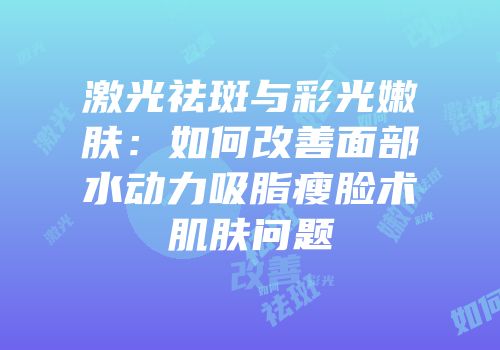 激光祛斑与彩光嫩肤：如何改善面部水动力吸脂瘦脸术肌肤问题