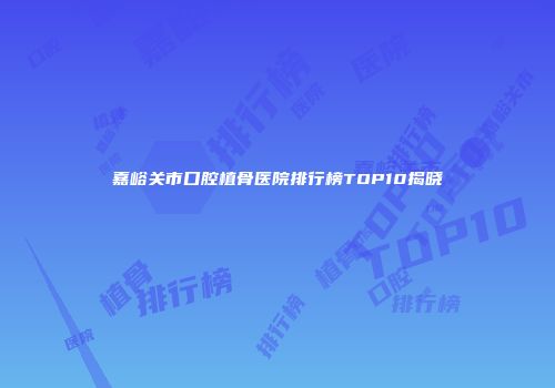 嘉峪关市口腔植骨医院排行榜TOP10揭晓