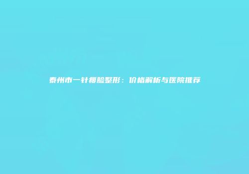 泰州市一针瘦脸整形：价格解析与医院推荐