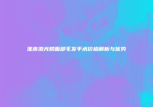 淮南激光脱面部毛发手术价格解析与优势