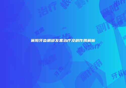 襄阳牙齿根部发黑治疗及副作用解析
