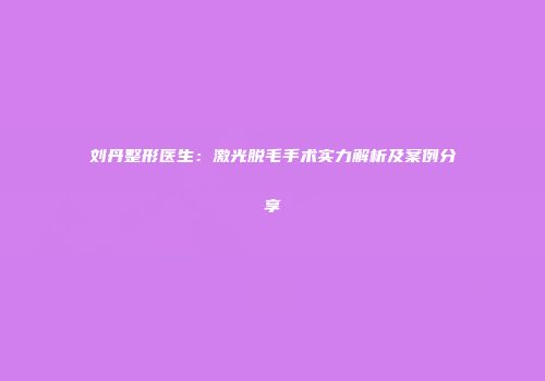 刘丹整形医生：激光脱毛手术实力解析及案例分享