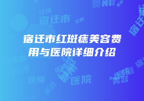 宿迁市红斑痣美容费用与医院详细介绍
