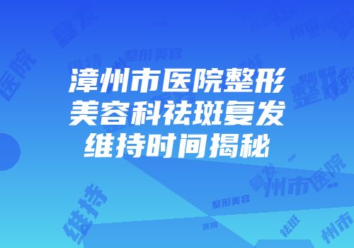 漳州市医院整形美容科祛斑复发维持时间揭秘