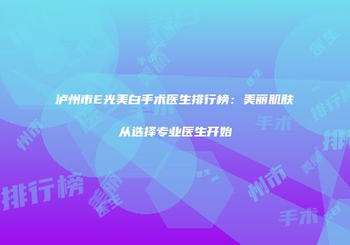 泸州市E光美白手术医生排行榜：美丽肌肤从选择专业医生开始