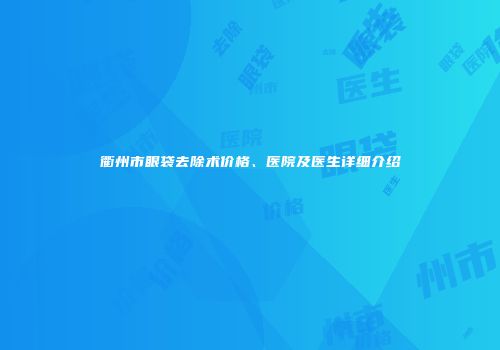 衢州市眼袋去除术价格、医院及医生详细介绍