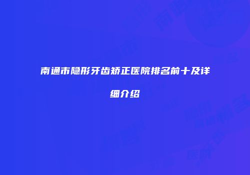 南通市隐形牙齿矫正医院排名前十及详细介绍