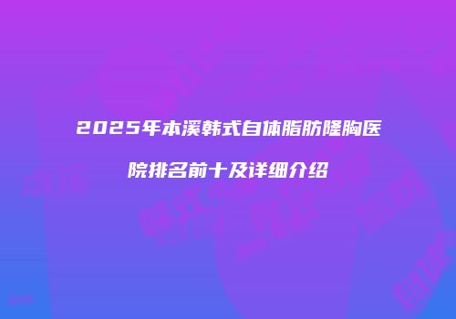 2025年本溪韩式自体脂肪隆胸医院排名前十及详细介绍