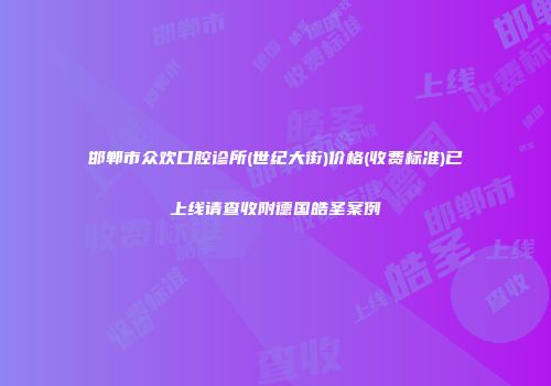 邯郸市众欢口腔诊所(世纪大街)价格(收费标准)已上线请查收附德国皓圣案例