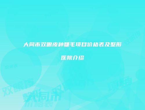 大同市双眼皮种睫毛项目价格表及整形医院介绍
