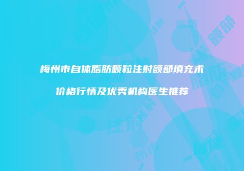 梅州市自体脂肪颗粒注射额部填充术价格行情及优秀机构医生推荐