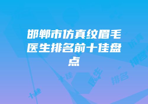 邯郸市仿真纹眉毛医生排名前十佳盘点