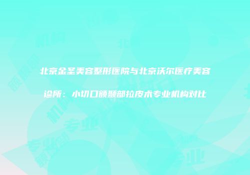 北京金圣美容整形医院与北京沃尔医疗美容诊所：小切口额颞部拉皮术专业机构对比