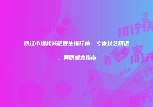 丽江市埋线减肥医生排行榜：专家技艺精湛，美丽蜕变指南