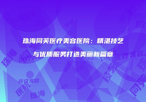珠海同芙医疗美容医院：精湛技艺与优质服务打造美丽新篇章