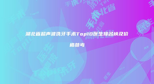湖北省超声波洗牙手术Top10医生排名榜及价格参考