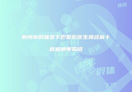 荆州市假体垫下巴整形医生排名前十权威榜单揭晓