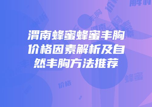 渭南蜂蜜蜂蜜丰胸价格因素解析及自然丰胸方法推荐