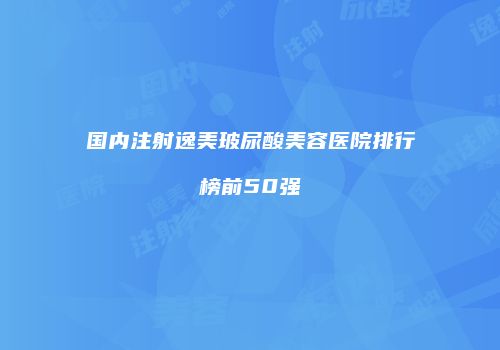 国内注射逸美玻尿酸美容医院排行榜前50强