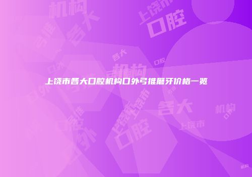 上饶市各大口腔机构口外弓推磨牙价格一览