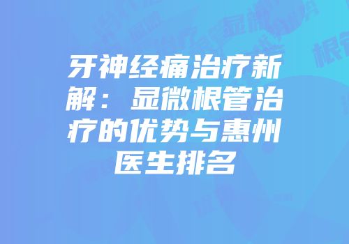 牙神经痛治疗新解：显微根管治疗的优势与惠州医生排名