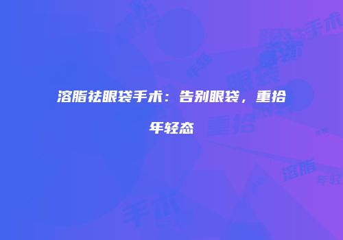 溶脂祛眼袋手术：告别眼袋，重拾年轻态
