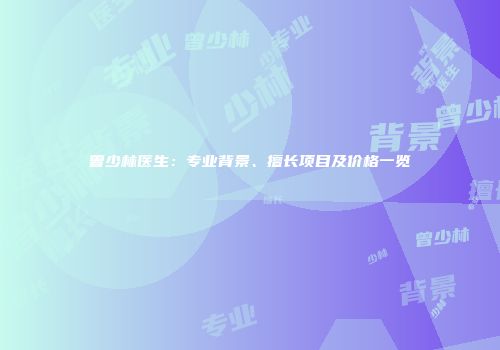 曾少林医生：专业背景、擅长项目及价格一览